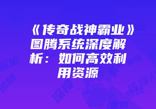 《传奇战神霸业》图腾系统深度解析：如何高效利用资源