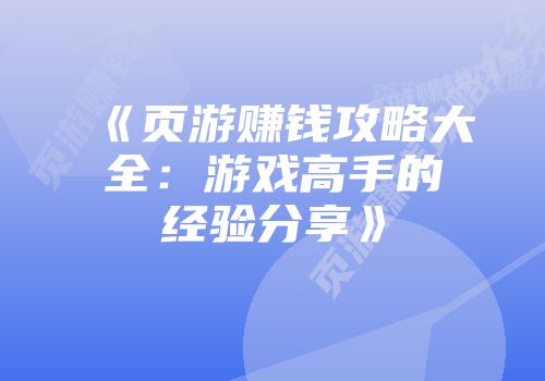 《页游赚钱攻略大全：游戏高手的经验分享》