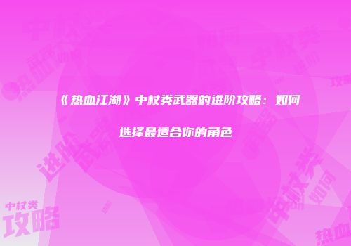 《热血江湖》中杖类武器的进阶攻略：如何选择最适合你的角色