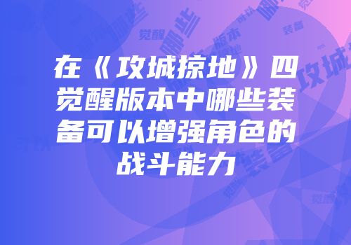 在《攻城掠地》四觉醒版本中哪些装备可以增强角色的战斗能力