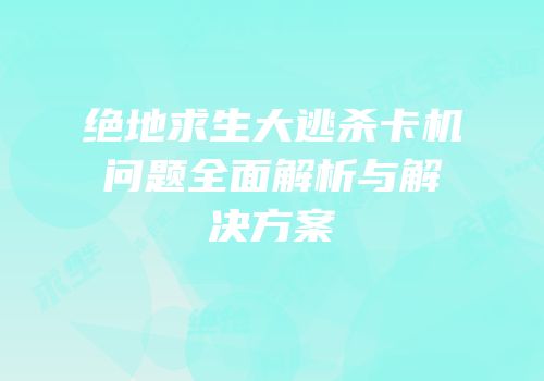 绝地求生大逃杀卡机问题全面解析与解决方案