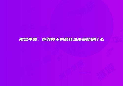 魔兽争霸：摧毁领主的最佳攻击策略是什么