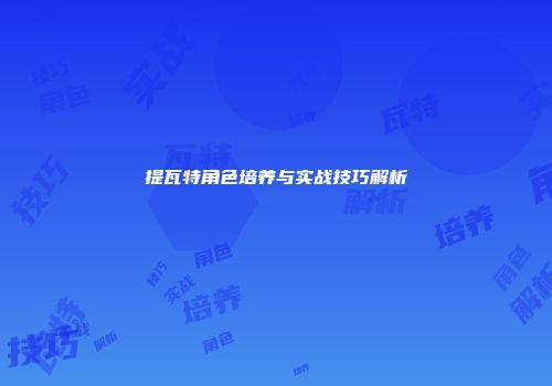 提瓦特角色培养与实战技巧解析