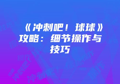 《冲刺吧！球球》攻略：细节操作与技巧