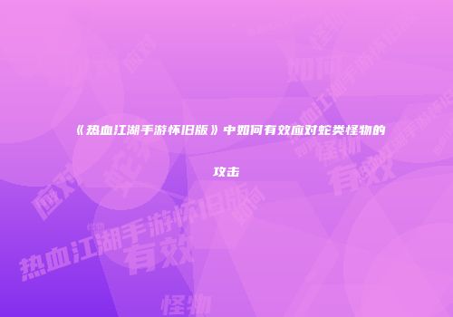《热血江湖手游怀旧版》中如何有效应对蛇类怪物的攻击