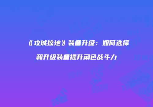 《攻城掠地》装备升级:如何选择和升级装备提升角色战斗力
