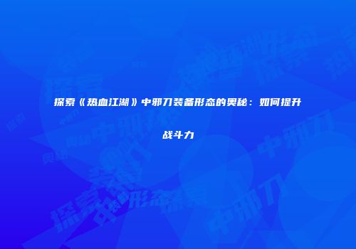 探索《热血江湖》中邪刀装备形态的奥秘：如何提升战斗力