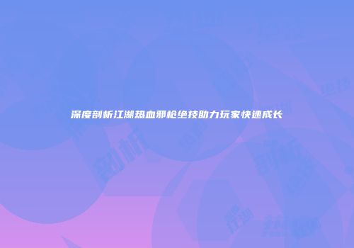 深度剖析江湖热血邪枪绝技助力玩家快速成长