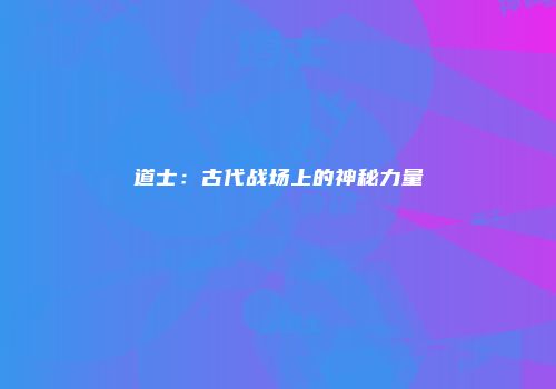 道士：古代战场上的神秘力量