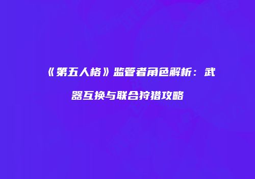《第五人格》监管者角色解析：武器互换与联合狩猎攻略