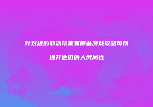 针对级的邪派玩家有哪些游戏攻略可以提升他们的人武属性