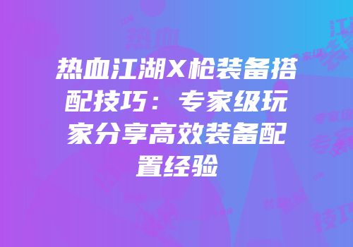 热血江湖X枪装备搭配技巧：专家级玩家分享高效装备配置经验