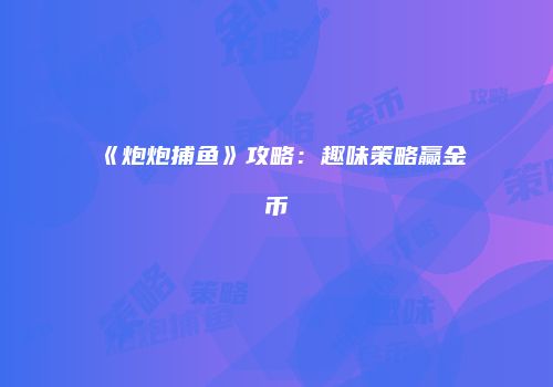 《炮炮捕鱼》攻略：趣味策略赢金币