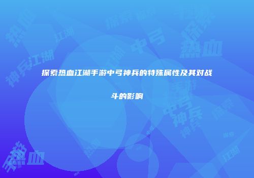 探索热血江湖手游中弓神兵的特殊属性及其对战斗的影响