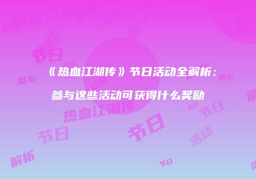 《热血江湖传》节日活动全解析：参与这些活动可获得什么奖励
