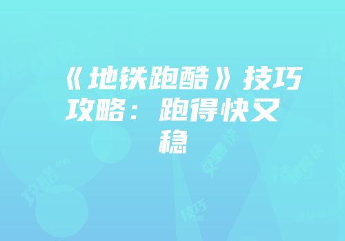 《地铁跑酷》技巧攻略：跑得快又稳