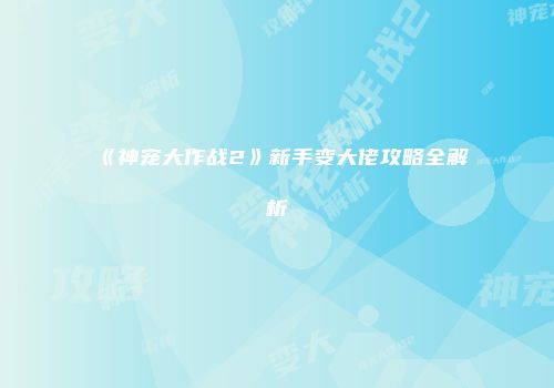 《神宠大作战2》新手变大佬攻略全解析