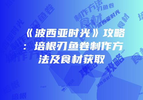 《波西亚时光》攻略：培根刃鱼卷制作方法及食材获取