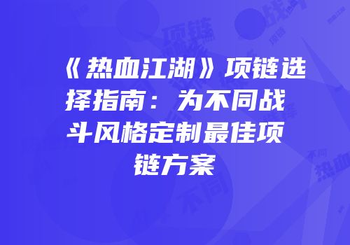 《热血江湖》项链选择指南:为不同战斗风格定制最佳项链方案