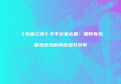 《热血江湖》弓手玩家必看：如何有效管理游戏时间以提升效率