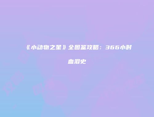 《小动物之星》全图鉴攻略：366小时血泪史