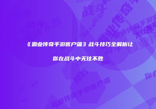 《霸业传奇手游客户端》战斗技巧全解析让你在战斗中无往不胜