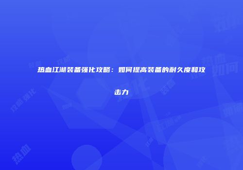 热血江湖装备强化攻略：如何提高装备的耐久度和攻击力
