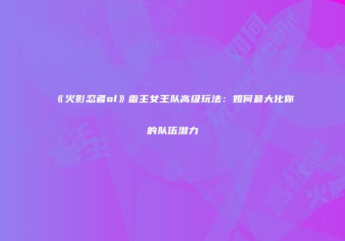 《火影忍者ol》雷主女王队高级玩法：如何最大化你的队伍潜力
