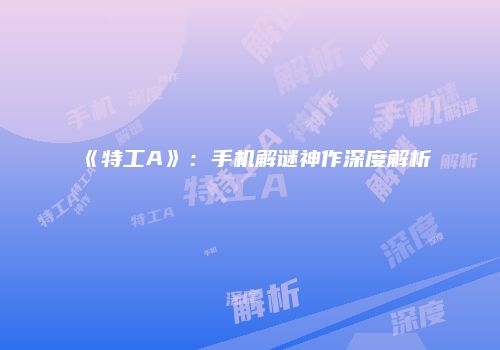 《特工A》：手机解谜神作深度解析