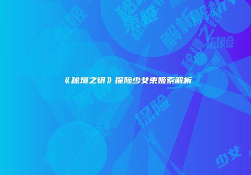 《秘境之钥》探险少女束姬索解析