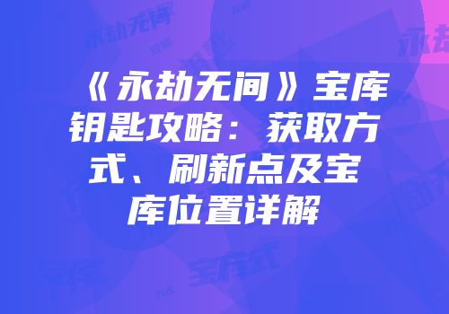 《永劫无间》宝库钥匙攻略：获取方式、刷新点及宝库位置详解