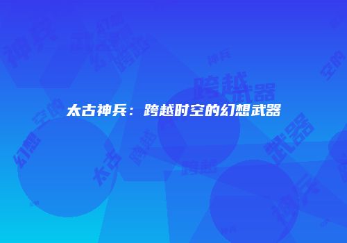 太古神兵：跨越时空的幻想武器