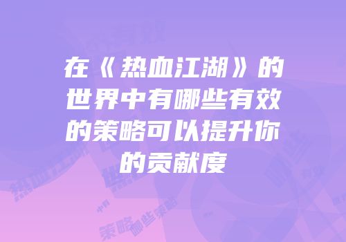 在《热血江湖》的世界中有哪些有效的策略可以提升你的贡献度
