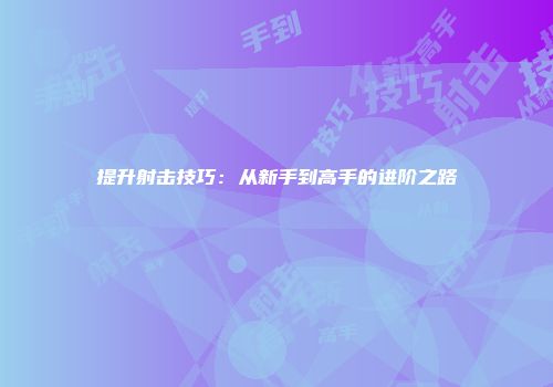 提升射击技巧：从新手到高手的进阶之路