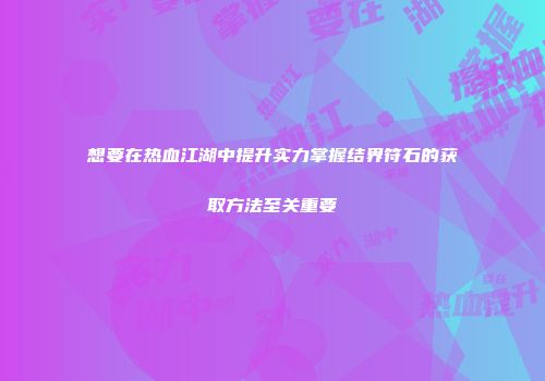 想要在热血江湖中提升实力掌握结界符石的获取方法至关重要