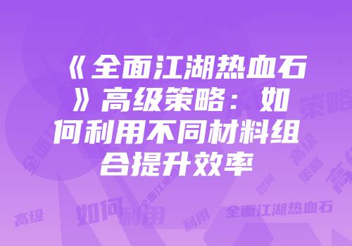 《全面江湖热血石》高级策略：如何利用不同材料组合提升效率