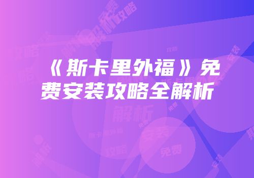 《斯卡里外福》免费安装攻略全解析