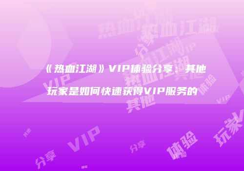 《热血江湖》VIP体验分享：其他玩家是如何快速获得VIP服务的