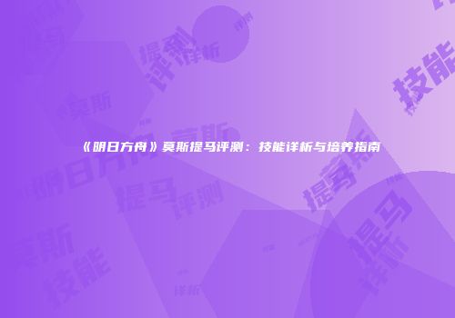 《明日方舟》莫斯提马评测：技能详析与培养指南
