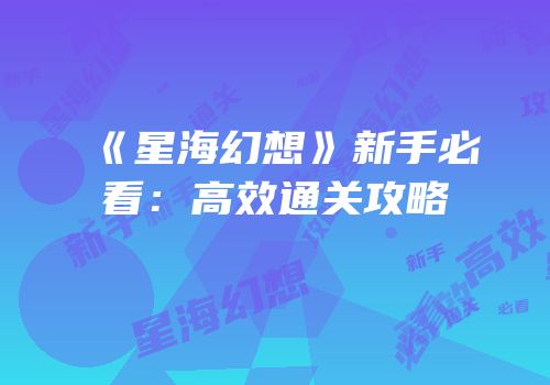 《星海幻想》新手必看：高效通关攻略