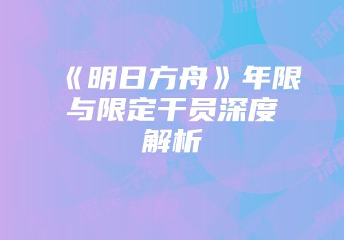 《明日方舟》年限与限定干员深度解析