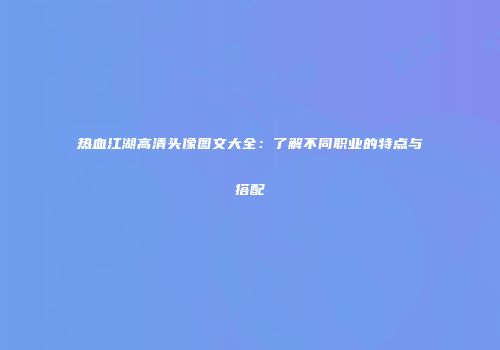 热血江湖高清头像图文大全：了解不同职业的特点与搭配