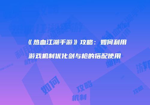 《热血江湖手游》攻略：如何利用游戏机制优化剑与枪的搭配使用