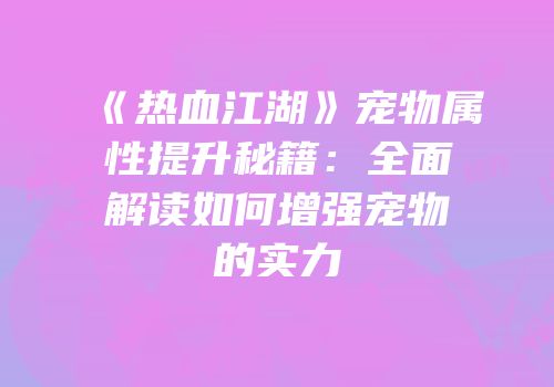 《热血江湖》宠物属性提升秘籍：全面解读如何增强宠物的实力