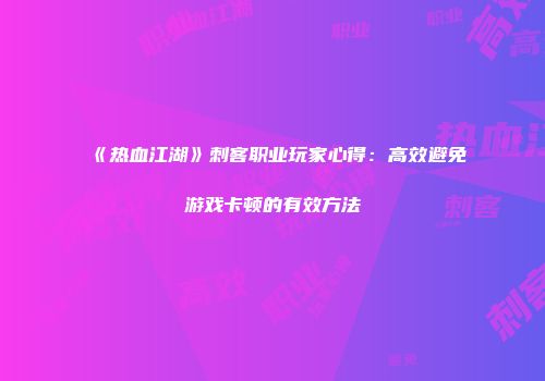 《热血江湖》刺客职业玩家心得：高效避免游戏卡顿的有效方法