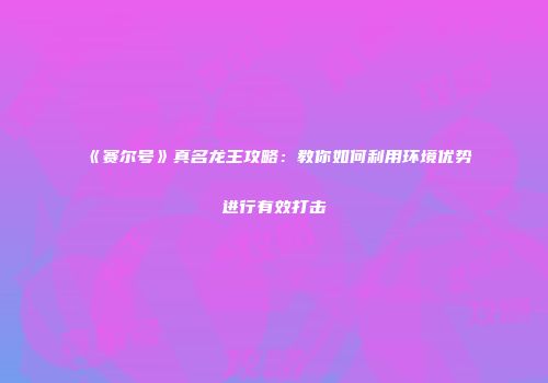 《赛尔号》真名龙王攻略：教你如何利用环境优势进行有效打击