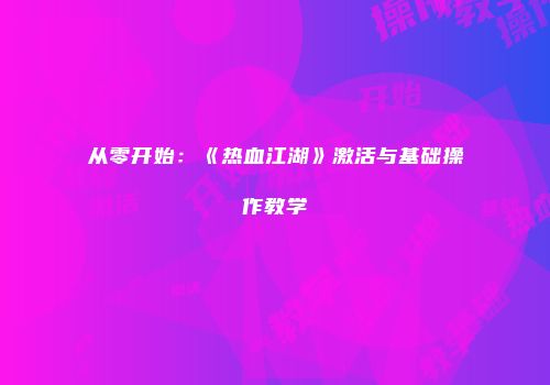 从零开始：《热血江湖》激活与基础操作教学