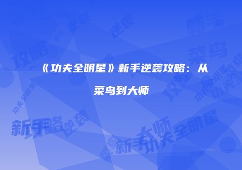 《功夫全明星》新手逆袭攻略：从菜鸟到大师