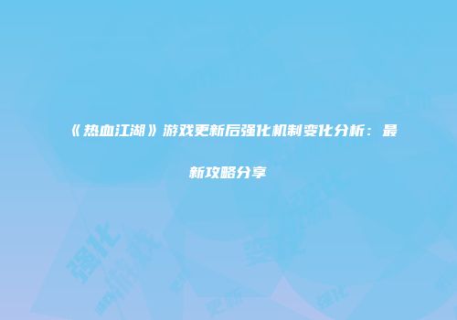 《热血江湖》游戏更新后强化机制变化分析：最新攻略分享