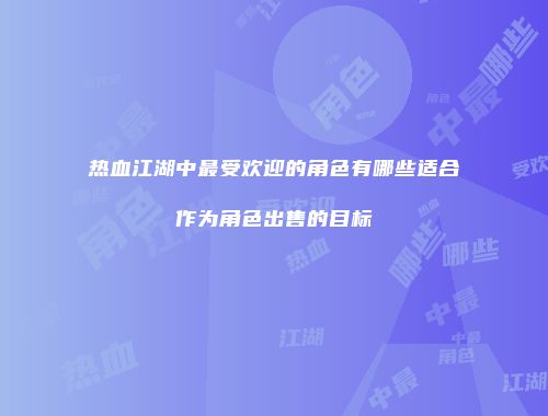 热血江湖中最受欢迎的角色有哪些适合作为角色出售的目标